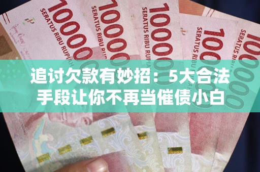 武汉追讨欠款有妙招：5大合法手段让你不再当催债小白