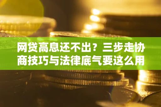 武汉网贷高息还不出？三步走协商技巧与法律底气要这么用
