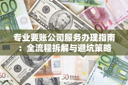 武汉专业要账公司服务办理指南：全流程拆解与避坑策略