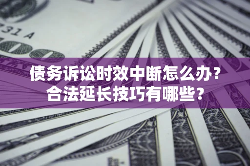 武汉债务诉讼时效中断怎么办？合法延长技巧有哪些？