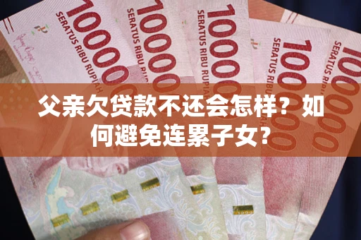 武汉父亲欠贷款不还会怎样？如何避免连累子女？