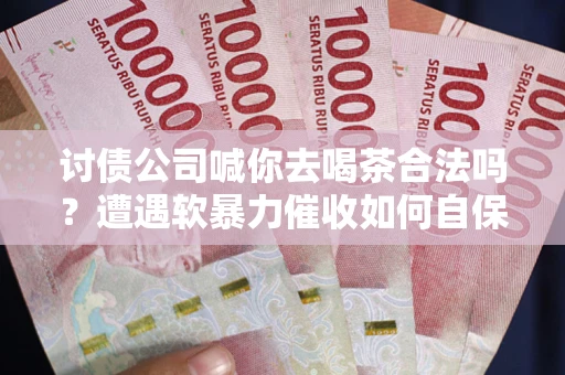 武汉讨债公司喊你去喝茶合法吗？遭遇软暴力催收如何自保？