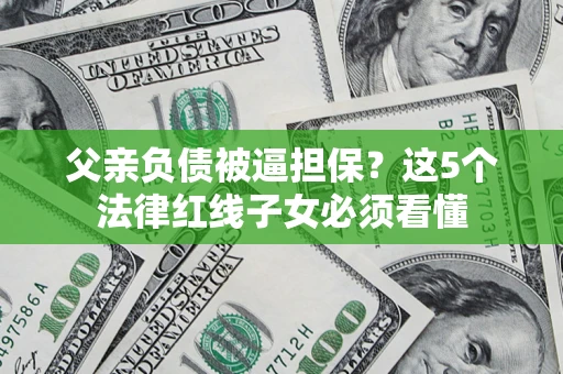 武汉父亲负债被逼担保？这5个法律红线子女必须看懂