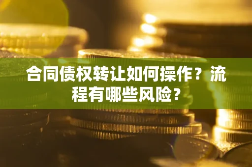 武汉合同债权转让如何操作？流程有哪些风险？