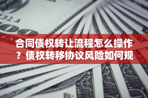 武汉合同债权转让流程怎么操作？债权转移协议风险如何规避？