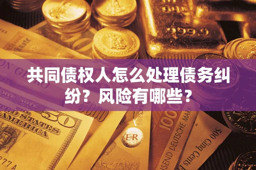 武汉共同债权人怎么处理债务纠纷？风险有哪些？
