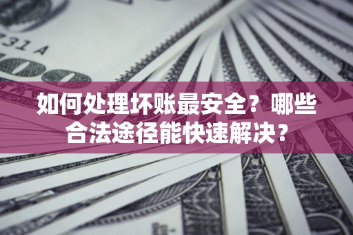 武汉如何处理坏账最安全？哪些合法途径能快速解决？
