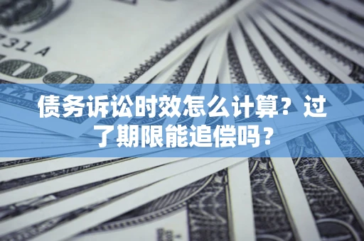 武汉债务诉讼时效怎么计算？过了期限能追偿吗？