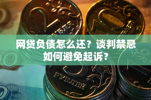 武汉网贷负债怎么还？谈判禁忌如何避免起诉？