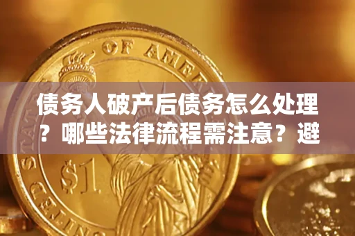 武汉债务人破产后债务怎么处理？哪些法律流程需注意？避免踩坑指南