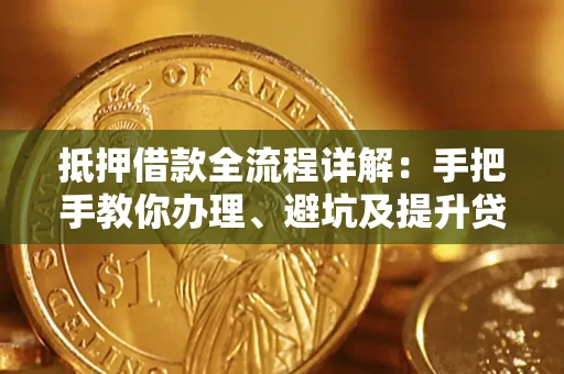 武汉抵押借款全流程详解：手把手教你办理、避坑及提升贷款额度
