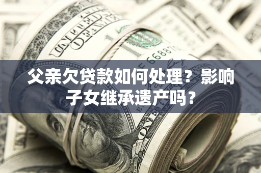 武汉父亲欠贷款如何处理?影响子女继承遗产吗? 武汉父亲欠贷款如何处理?影响子女继承遗产吗?