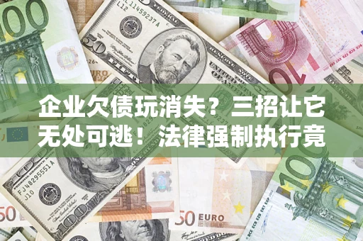 武汉企业欠债玩消失？三招让它无处可逃！法律强制执行竟比讨债公司还狠？