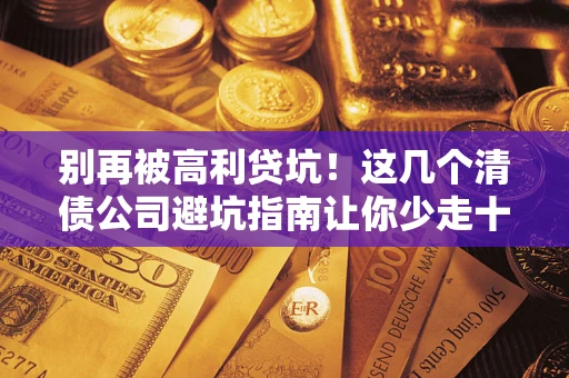 武汉别再被高利贷坑！这几个清债公司避坑指南让你少走十年弯路