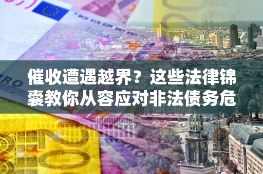 武汉催收遭遇越界？这些法律锦囊教你从容应对非法债务危机