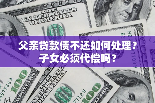 武汉父亲贷款债不还如何处理？子女必须代偿吗？