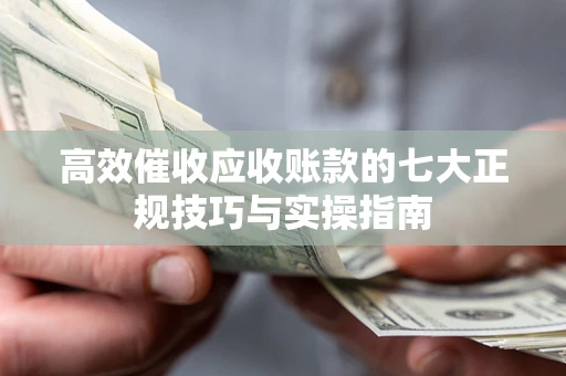 武汉高效催收应收账款的七大正规技巧与实操指南