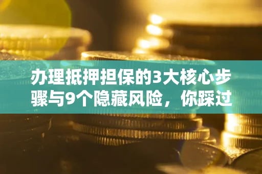 武汉办理抵押担保的3大核心步骤与9个隐藏风险，你踩过哪个坑？