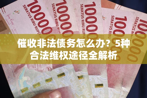 武汉催收非法债务怎么办？5种合法维权途径全解析