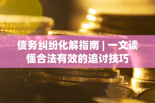 武汉债务纠纷化解指南 | 一文读懂合法有效的追讨技巧