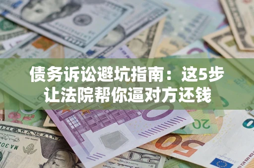 武汉债务诉讼避坑指南：这5步让法院帮你逼对方还钱