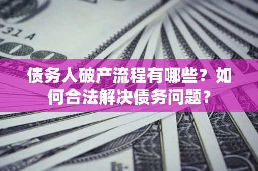 武汉债务人破产流程有哪些？如何合法解决债务问题？