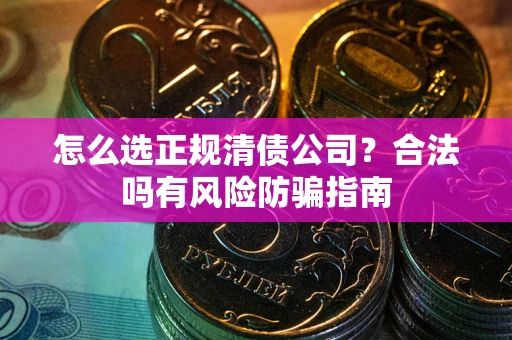 武汉怎么选正规清债公司？合法吗有风险防骗指南