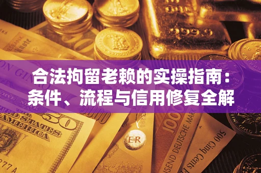 武汉合法拘留老赖的实操指南：条件、流程与信用修复全解析