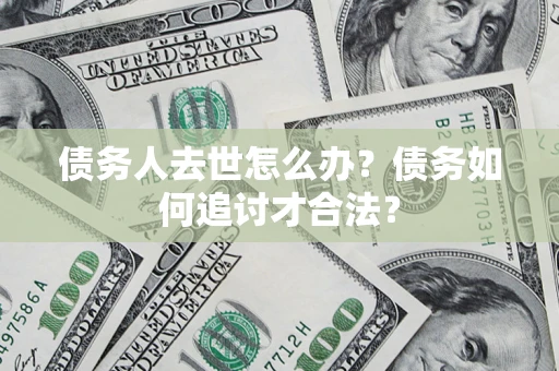 武汉债务人去世怎么办？债务如何追讨才合法？