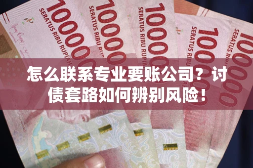 武汉怎么联系专业要账公司？讨债套路如何辨别风险！
