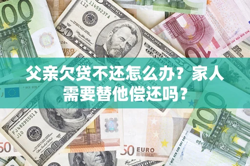 武汉父亲欠贷不还怎么办？家人需要替他偿还吗？