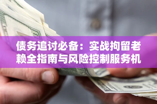 武汉债务追讨必备：实战拘留老赖全指南与风险控制服务机构推荐