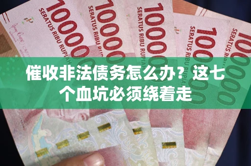 武汉催收非法债务怎么办？这七个血坑必须绕着走