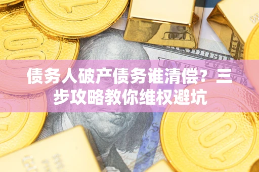 武汉债务人破产债务谁清偿？三步攻略教你维权避坑