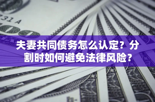 武汉夫妻共同债务怎么认定？分割时如何避免法律风险？