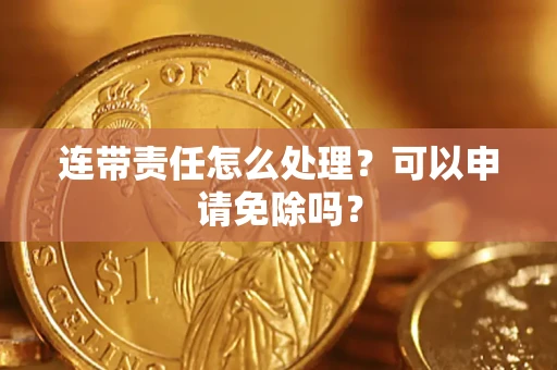 武汉连带责任怎么处理？可以申请免除吗？