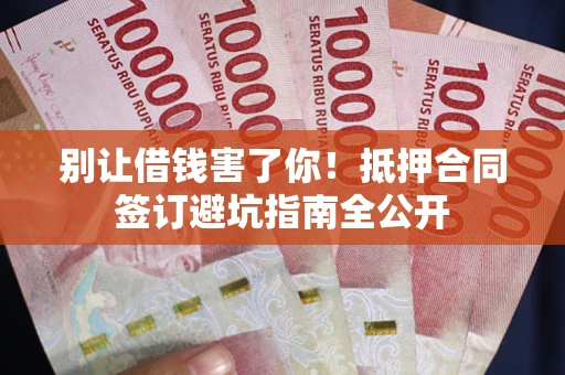 武汉别让借钱害了你！抵押合同签订避坑指南全公开