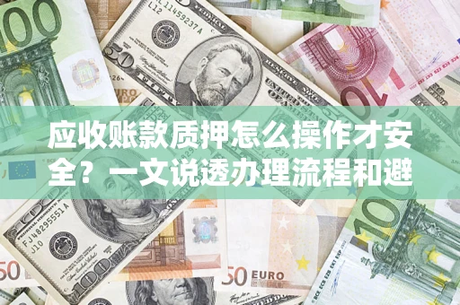 武汉应收账款质押怎么操作才安全？一文说透办理流程和避险绝招